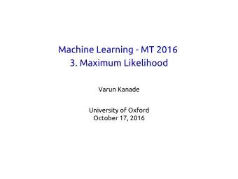 Machine Learning - MT 2016  3. Maximum Likelihood  Varun Kanade  University of Oxford  October 17,