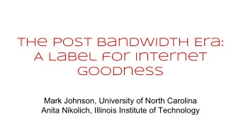 The Post Bandwidth Era:  A Label for Internet  Goodness  Mark Johnson, University of North Carolina