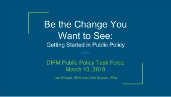 Be the Change You  Want to See:  Getting Started in Public Policy  DIFM Public Policy Task Force