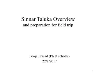 Sinnar Taluka Overview  and preparation for field trip  Pooja Prasad (Ph D scholar)  22/8/2017  1