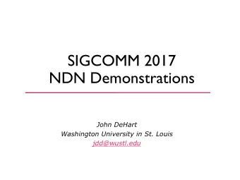 SIGCOMM 2017  NDN Demonstrations  John DeHart  Washington University in St. Louis  jdd@wustl.edu N