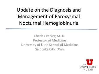 Update on the Diagnosis and  Management of Paroxysmal  Nocturnal Hemoglobinuria  Charles Parker, M.