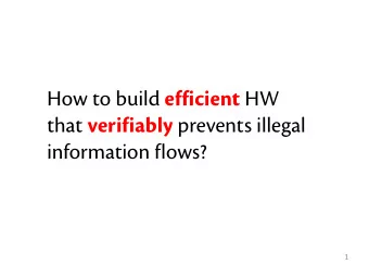 How to build efficient HW that verifiably prevents illegal  information flows?  1  Secure HDLs