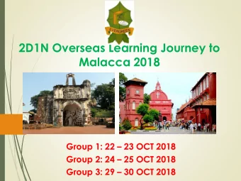 2D1N Overseas Learning Journey to  Malacca 2018 Group 1: 22  23 OCT 2018 Group 2: 24  25 OCT