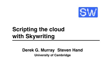 Scripting the cloud  with Skywriting Derek G. Murray Steven Hand University of Cambridge A