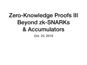Zero-Knowledge Proofs III  Beyond zk-SNARKs  &amp; Accumulators  Oct. 23, 2019  Recap zk-SNARKs
