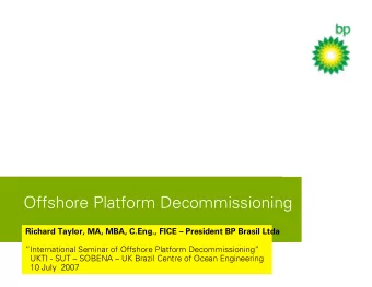 Offshore Platform Decommissioning  Richard Taylor, MA, MBA, C.Eng., FICE  President BP Brasil