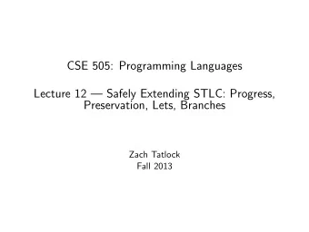 CSE 505: Programming Languages  Lecture 12  Safely Extending STLC: Progress,  Preservation,