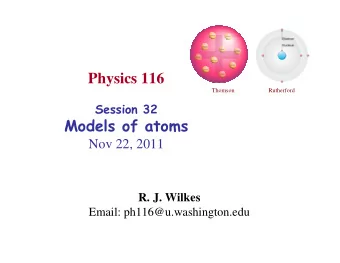 Physics 116  Thomson  Rutherford  Session 32  Models of atoms  Nov 22, 2011  R. J. Wilkes  Email: