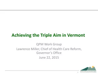 Achieving the Triple Aim in Vermont  QPM Work Group  Lawrence Miller, Chief of Health Care Reform,
