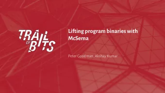 Lifting program binaries with  McSema  Peter Goodman, Akshay Kumar  Introductions  Peter Goodman