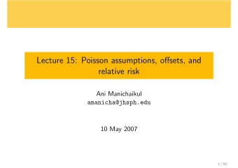 Lecture 15: Poisson assumptions, offsets, and  relative risk  Ani Manichaikul  amanicha@jhsph.edu