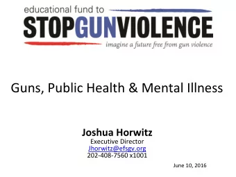 Guns, Public Health &amp; Mental Illness  Joshua Horwitz  Executive Director  Jhorwitz@efsgv.org