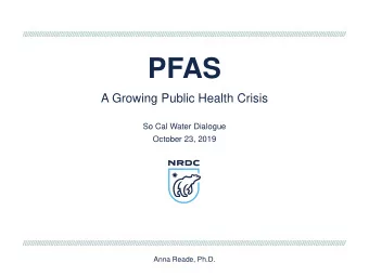 PFAS  A Growing Public Health Crisis  So Cal Water Dialogue  October 23, 2019  Anna Reade, Ph.D.