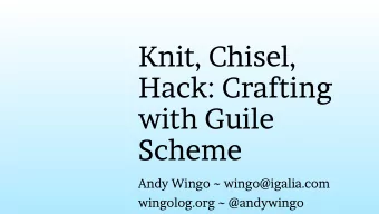 Knit, Chisel,  Hack: Crafting  with Guile  Scheme  Andy Wingo ~ wingo@igalia.com  wingolog.org ~