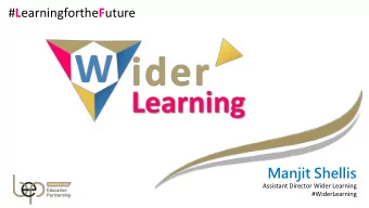 # L earningforthe F uture  Manjit Shellis  Assistant Director Wider Learning  #WiderLearning  What