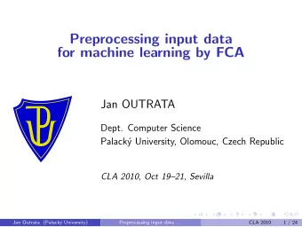 Preprocessing input data  for machine learning by FCA  Jan OUTRATA  Dept. Computer Science
