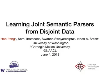 Learning Joint Semantic Parsers  from Disjoint Data Hao Peng 1 , Sam Thomson 2 , Swabha Swayamdipta