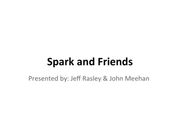 Spark  and  Friends    Presented  by:  Jeff  Rasley  &amp;  John  Meehan