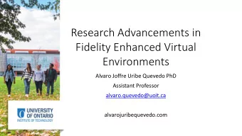 Research Advancements in  Fidelity Enhanced Virtual  Environments  Alvaro Joffre Uribe Quevedo PhD