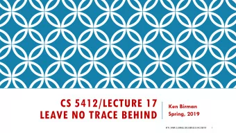 CS 5412/LECTURE 17  Ken Birman  LEAVE NO TRACE BEHIND  Spring, 2019