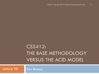 CS5412:  THE BASE METHODOLOGY  VERSUS THE ACID MODEL  Lecture VIII  Ken Birman Todays lecture