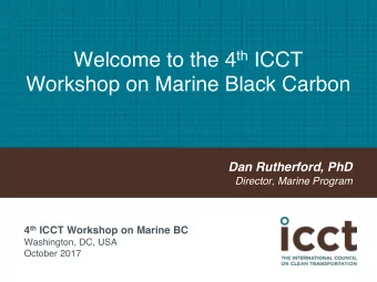 Welcome to the 4 th ICCT  Workshop on Marine Black Carbon  Dan Rutherford, PhD  Director, Marine