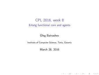 CPL 2016, week 8  Erlang functional core and agents  Oleg Batrashev  Institute of Computer Science,