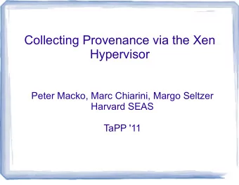Collecting Provenance via the Xen  Hypervisor  Peter Macko, Marc Chiarini, Margo Seltzer  Harvard