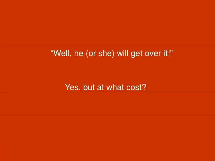 well he or she will get over it yes but at what cost