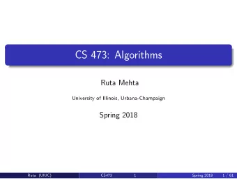 CS 473: Algorithms  Ruta Mehta  University of Illinois, Urbana-Champaign  Spring 2018  Ruta (UIUC)