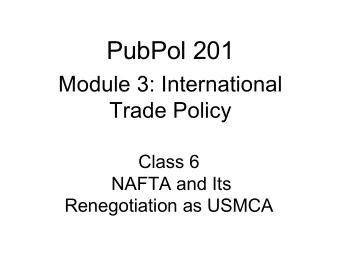 PubPol 201  Module 3: International  Trade Policy  Class 6  NAFTA and Its  Renegotiation as USMCA