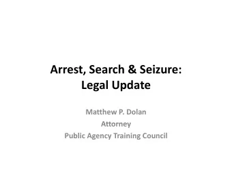 Arrest, Search &amp; Seizure: Legal Update Matthew P. Dolan  Attorney  Attorney Public Agency