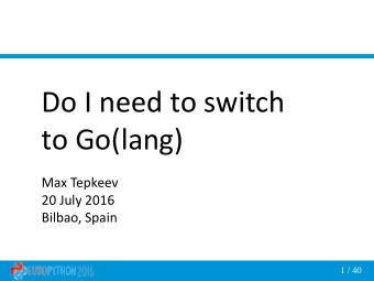 Do I need to switch  to Go(lang)  Max Tepkeev  20 July 2016  Bilbao, Spain  1 / 40  About me  Max
