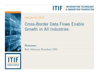 Cross-Border Data Flows Enable  Growth in All Industries  Presenter:  Rob Atkinson, President, ITIF