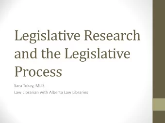Legislative Research  and the Legislative  Process  Sara Tokay, MLIS  Law Librarian with Alberta