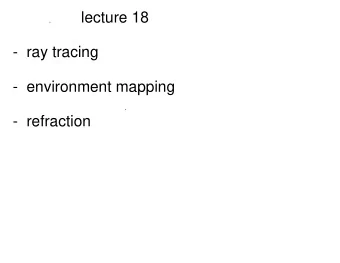 lecture 18  -  ray tracing  -  environment mapping  -  refraction Recall Ray Casting (lectures 7,