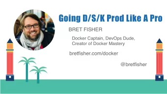 Going D/S/K Prod Like A Pro  BRET FISHER  Docker Captain, DevOps Dude,  Creator of Docker Mastery