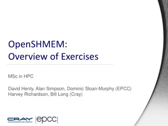 OpenSHMEM:  Overview of Exercises  MSc in HPC  David Henty, Alan Simpson, Dominic Sloan-Murphy