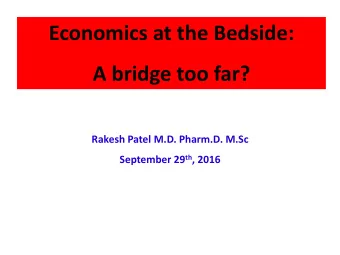 Economics at the Bedside:  A bridge too far?  Rakesh Patel M.D. Pharm.D. M.Sc September 29 th ,