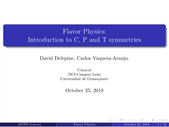 Flavor Physics:  Introduction to C, P and T symmetries  David Delepine, Carlos Vaquera-Araujo.