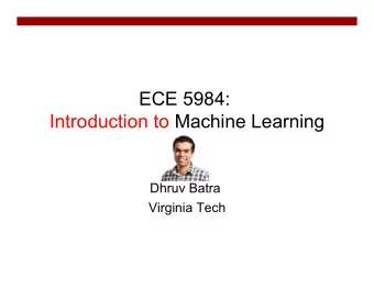 ECE 5984:  Introduction to Machine Learning  Dhruv Batra  Virginia Tech  ECE 4424 / 5424G (CS