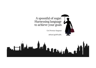 A spoonful of sugar:  Harnessing language  to achieve your goals  Ceri Newton-Sargunar