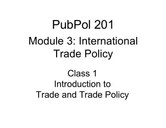PubPol 201  Module 3: International  Trade Policy  Class 1  Introduction to  Trade and Trade Policy
