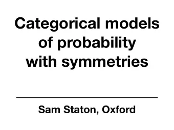 Categorical models  of probability   with symmetries  Sam Staton, Oxford Categorical models