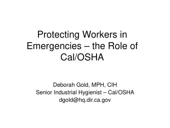 Protecting Workers in  Emergencies  the Role of  Cal/OSHA  Deborah Gold, MPH, CIH  Senior