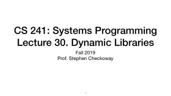 CS 241: Systems Programming  Lecture 30. Dynamic Libraries Fall 2019  Prof. Stephen Checkoway  1