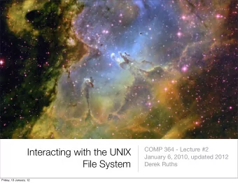 Interacting with the UNIX  January 6, 2010, updated 2012  File System  Derek Ruths  Friday, 13