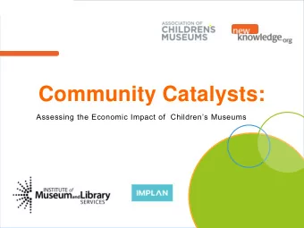 Community Catalysts:  Assessing the Economic Impact of  Childrens Museums  Jen Rehkampf MA