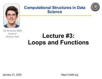 Lecture #3:  Lecturer  M ichael Ball  Loops and Functions  January 31, 2020  https://cs88.org